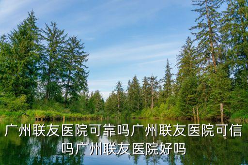 廣州聯友醫院可靠嗎廣州聯友醫院可信嗎廣州聯友醫院好嗎