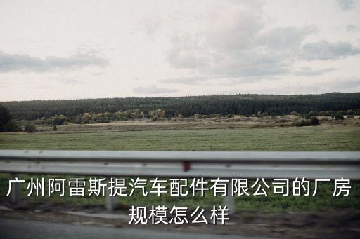 廣州阿雷斯提汽車配件有限公司的廠房規模怎么樣