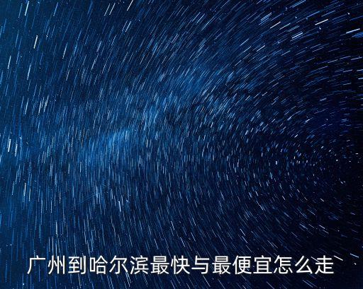 廣州到哈爾濱最便宜的交通方法，廣州市到哈爾濱市選擇什么交通工具最省錢又最省時間