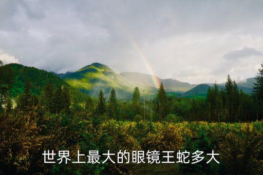 最大的眼鏡王蛇，眼鏡蛇王 最大有多大
