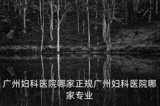 廣州婦科醫院哪家正規廣州婦科醫院哪家專業