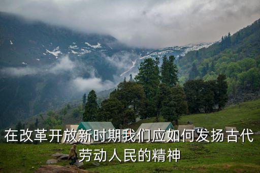 弘揚勞動精神，在改革開放新時期我們應如何發揚古代勞動人民的精神