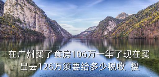在廣州買了套房106萬一年了現在買出去126萬須要給多少稅收  搜