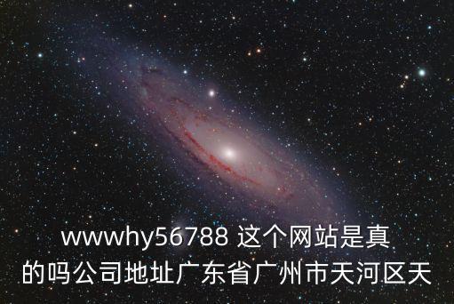 wwwhy56788 這個網站是真的嗎公司地址廣東省廣州市天河區天