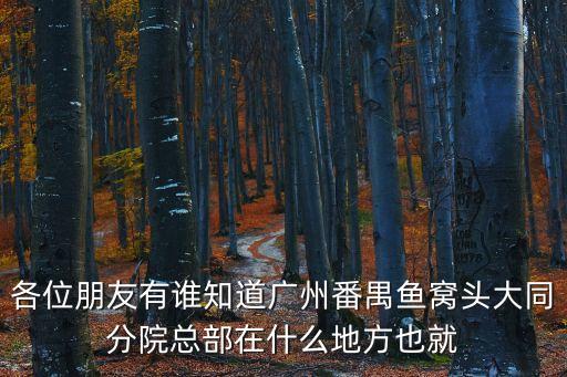 各位朋友有誰(shuí)知道廣州番禺魚窩頭大同分院總部在什么地方也就