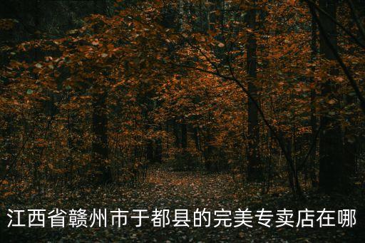江西省贛州市于都縣的完美專賣店在哪