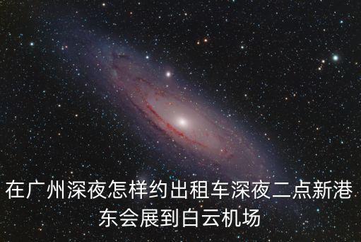 在廣州深夜怎樣約出租車深夜二點新港東會展到白云機場