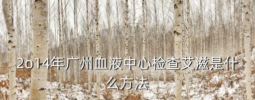 廣州獻(xiàn)血艾滋病檢查，2o14年廣州血液中心檢查艾滋是什么方法