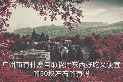 廣州市有什麼自助餐廳東西好吃又便宜的50塊左右的有嗎