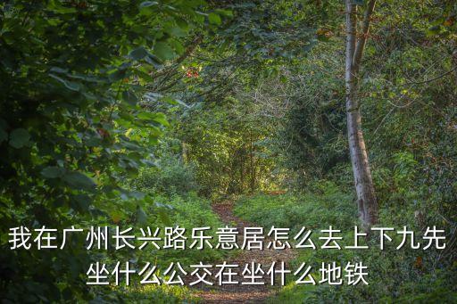 我在廣州長興路樂意居怎么去上下九先坐什么公交在坐什么地鐵
