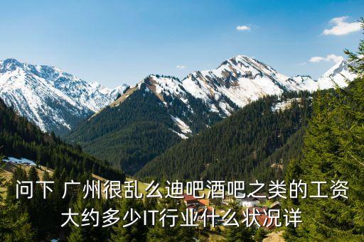 問下 廣州很亂么迪吧酒吧之類的工資大約多少IT行業什么狀況詳