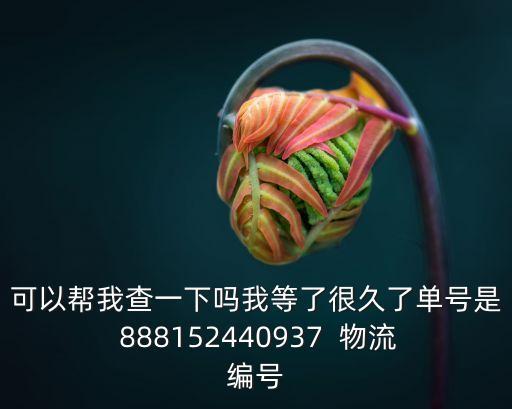 可以幫我查一下嗎我等了很久了單號是 888152440937  物流編號