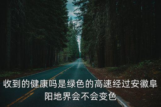 收到的健康嗎是綠色的高速經過安徽阜陽地界會不會變色