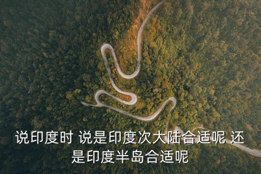 說印度時 說是印度次大陸合適呢 還是印度半島合適呢