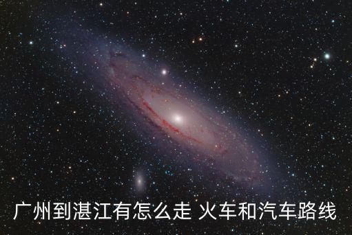 廣州到湛江有怎么走 火車和汽車路線