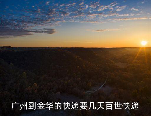廣州到金華快遞多少時間，廣州到金華的快遞要幾天百世快遞