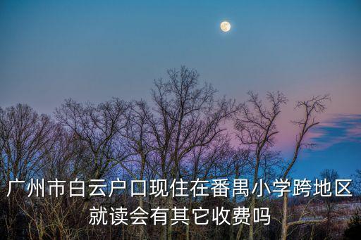 廣州市白云戶口現住在番禺小學跨地區就讀會有其它收費嗎