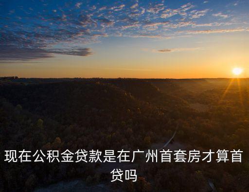 現(xiàn)在公積金貸款是在廣州首套房才算首貸嗎