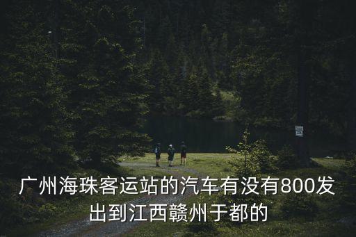 廣州海珠客運站的汽車有沒有800發(fā)出到江西贛州于都的
