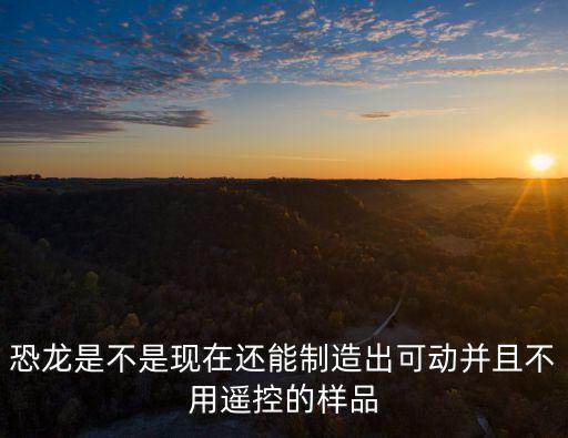 恐龍是不是現在還能制造出可動并且不用遙控的樣品