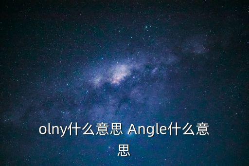 olny什么意思 Angle什么意思