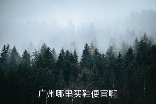 廣州哪里的牌子鞋子便宜，廣州哪里買(mǎi)鞋便宜啊