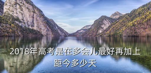 2018年高考是在多會兒最好再加上距今多少天