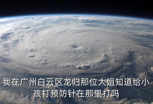我在廣州白云區龍歸那位大姐知道給小孩打預防針在那里打嗎