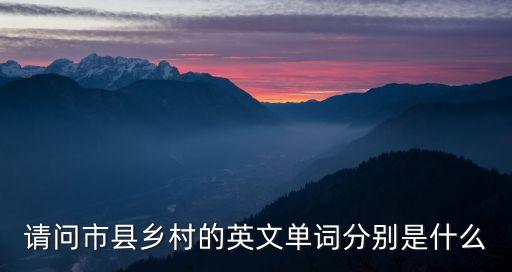 鄉村的英語，請問市縣鄉村的英文單詞分別是什么