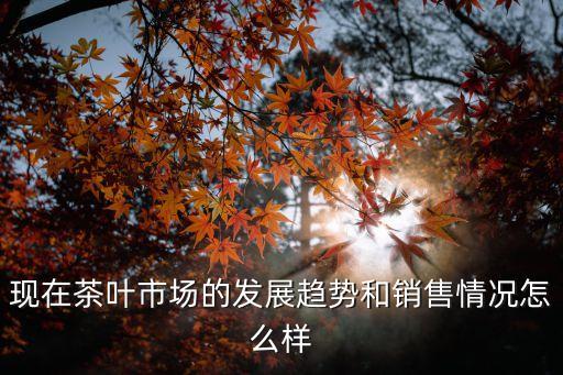 茶葉市場分析，國內外茶葉市場現狀分析和發展趨勢