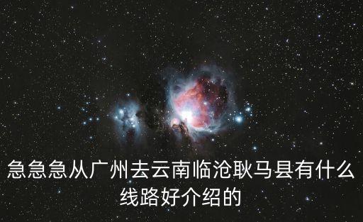 急急急從廣州去云南臨滄耿馬縣有什么線路好介紹的