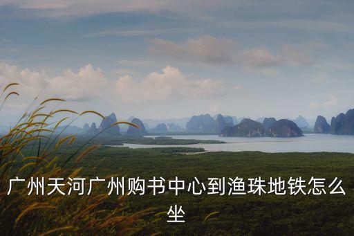 廣州天河廣州購書中心到漁珠地鐵怎么坐