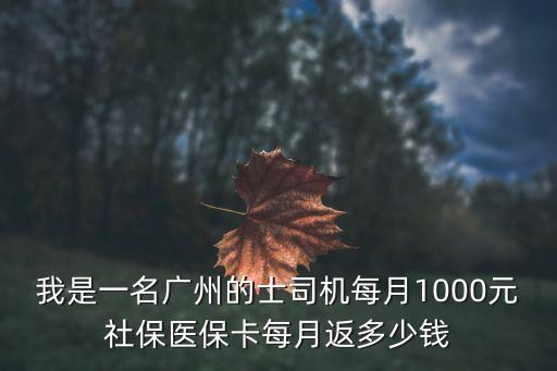 我是一名廣州的士司機每月1000元社保醫保卡每月返多少錢
