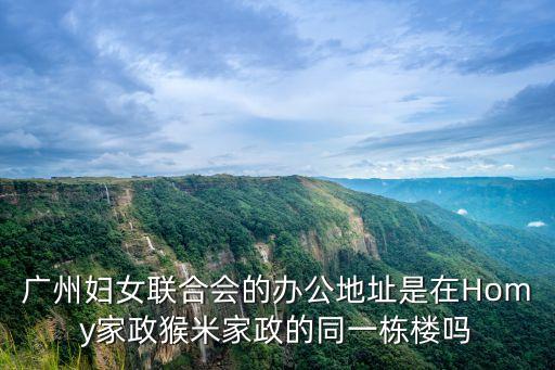 廣州婦女聯合會的辦公地址是在Homy家政猴米家政的同一棟樓嗎