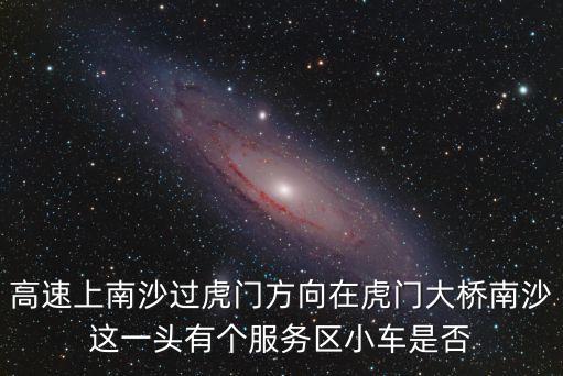 高速上南沙過虎門方向在虎門大橋南沙這一頭有個服務區小車是否
