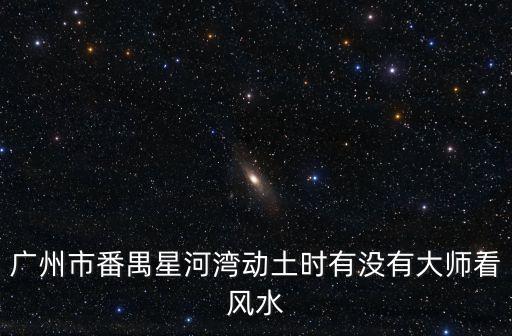 廣州星河灣半島施工，廣州市番禺星河灣動土?xí)r有沒有大師看風(fēng)水