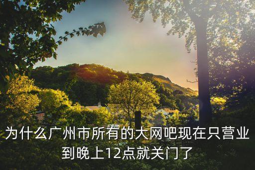為什么廣州市所有的大網(wǎng)吧現(xiàn)在只營業(yè)到晚上12點就關(guān)門了