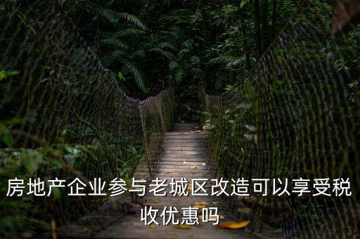 房地產企業參與老城區改造可以享受稅收優惠嗎