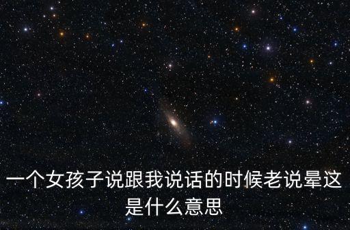 一個(gè)女孩子說跟我說話的時(shí)候老說暈這是什么意思
