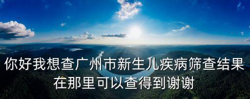 你好我想查廣州市新生兒疾病篩查結(jié)果在那里可以查得到謝謝