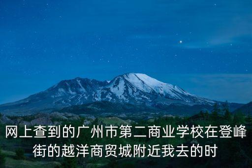 網(wǎng)上查到的廣州市第二商業(yè)學校在登峰街的越洋商貿(mào)城附近我去的時