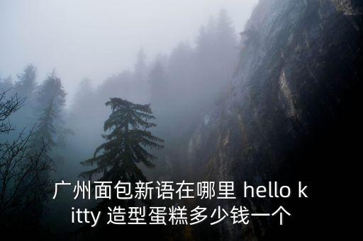 廣州面包新語在哪里 hello kitty 造型蛋糕多少錢一個
