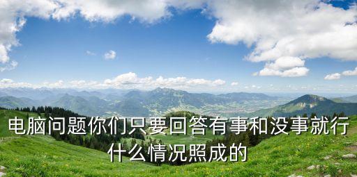 電腦問題你們只要回答有事和沒事就行什么情況照成的