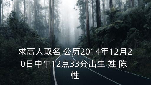 求高人取名 公歷2014年12月20日中午12點33分出生 姓 陳 性