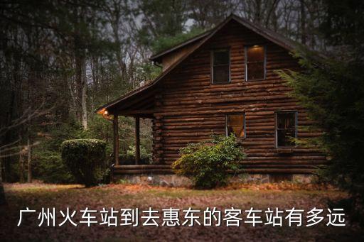 廣州火車站到去惠東的客車站有多遠(yuǎn)