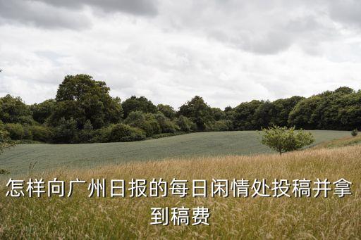 廣州日?qǐng)?bào)投稿閑情版，怎樣向廣州日?qǐng)?bào)每日閑情版投稿寫(xiě)信或者其他