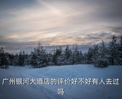 廣州銀河大酒店的評價好不好有人去過嗎