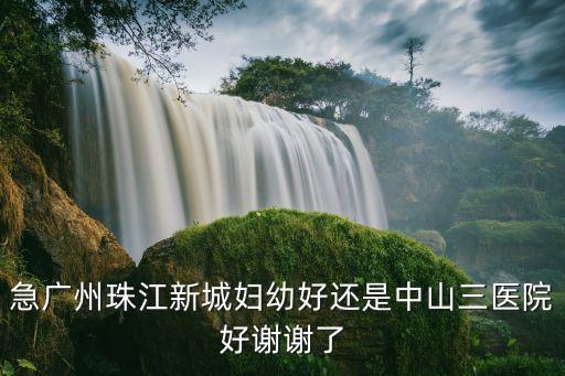 急廣州珠江新城婦幼好還是中山三醫院好謝謝了