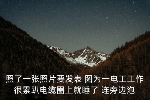 照了一張照片要發表 圖為一電工工作很累趴電纜圈上就睡了 連旁邊泡