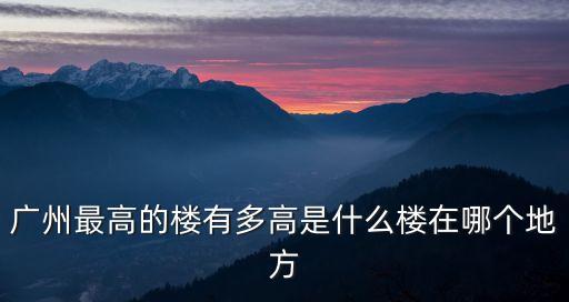 廣州最高的樓有多高是什么樓在哪個地方
